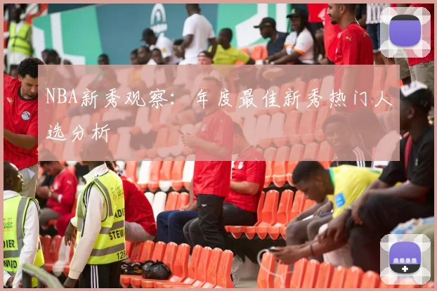 NBA新秀观察:年度最佳新秀热门人选分析