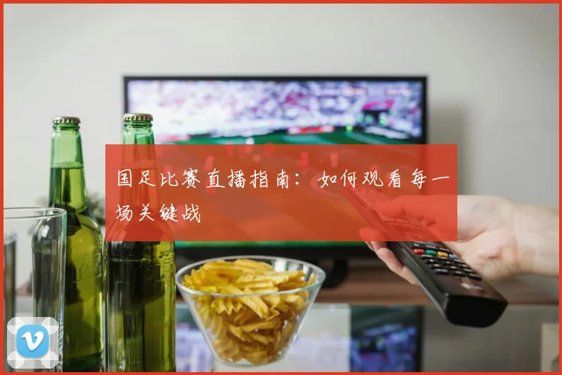 国足比赛直播指南:如何观看每一场关键战