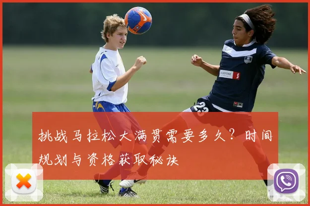 挑战马拉松大满贯需要多久？时间规划与资格获取秘诀