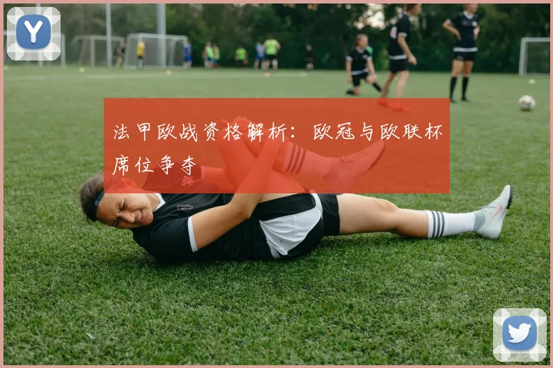 法甲欧战资格解析:欧冠与欧联杯席位争夺