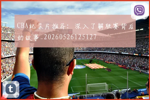 CBA纪录片推荐：深入了解联赛背后的故事_20260526125127