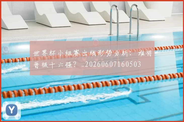 世界杯小组赛出线形势分析：谁将晋级十六强？_20260607160503