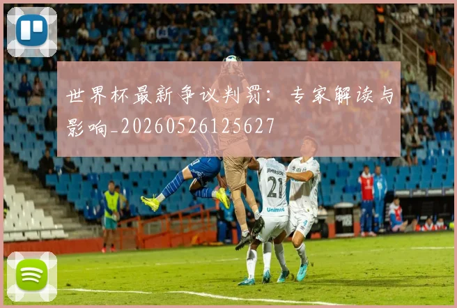 世界杯最新争议判罚:专家解读与影响_20260526125627