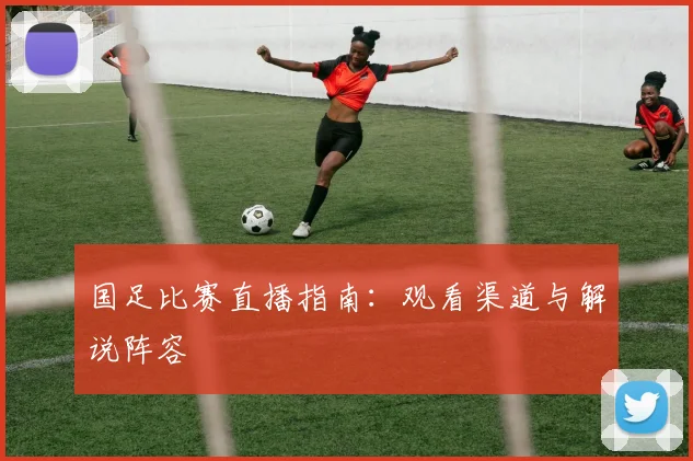 国足比赛直播指南:观看渠道与解说阵容