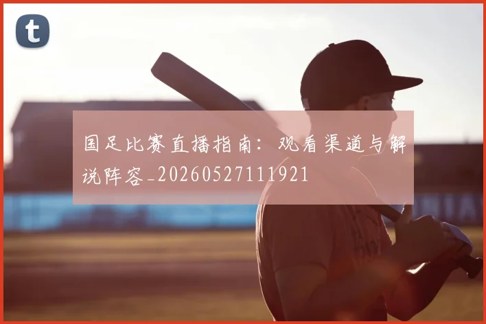 国足比赛直播指南：观看渠道与解说阵容_20260527111921
