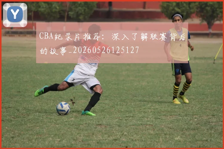 CBA纪录片推荐:深入了解联赛背后的故事_20260526125127