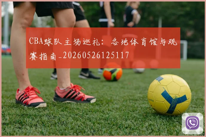 CBA球队主场巡礼:各地体育馆与观赛指南_20260526125117