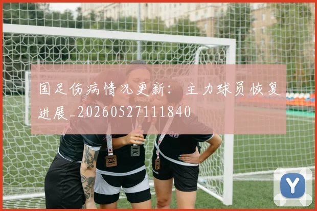 国足伤病情况更新:主力球员恢复进展_20260527111840