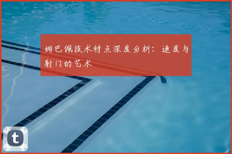 姆巴佩技术特点深度分析：速度与射门的艺术