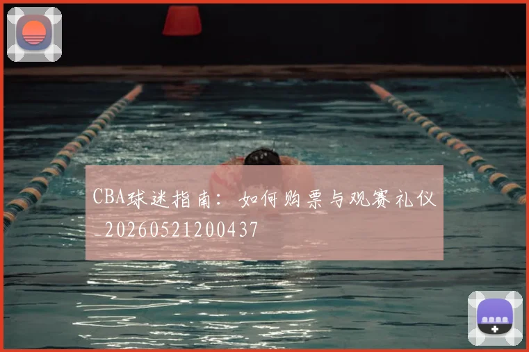 CBA球迷指南:如何购票与观赛礼仪_20260521200437